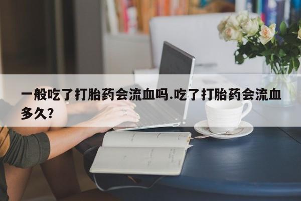 打胎药正品包邮联系方式一般吃了打胎药会流血吗.吃了打胎药会流血多久？