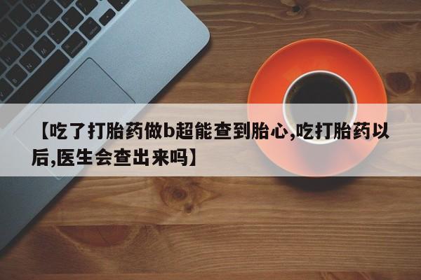 打胎药正品包邮联系方式【吃了打胎药做b超能查到胎心,吃打胎药以后,医生会查出来吗】