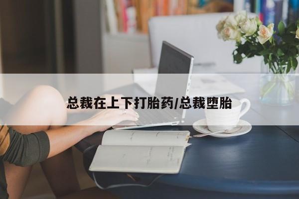 打胎药正品包邮联系方式总裁在上下打胎药/总裁堕胎