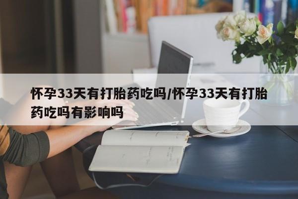 打胎药正品包邮联系方式怀孕33天有打胎药吃吗/怀孕33天有打胎药吃吗有影响吗