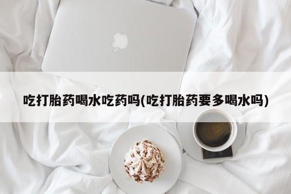 打胎药正品包邮联系方式吃打胎药喝水吃药吗(吃打胎药要多喝水吗)
