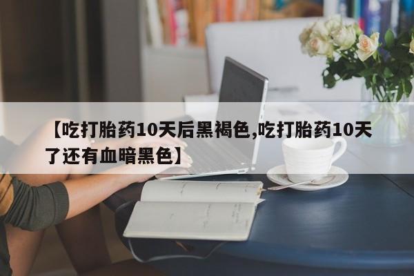 打胎药正品包邮联系方式【吃打胎药10天后黑褐色,吃打胎药10天了还有血暗黑色】