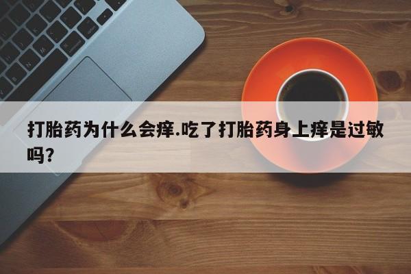 打胎药正品包邮联系方式打胎药为什么会痒.吃了打胎药身上痒是过敏吗？