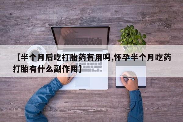 打胎药正品包邮联系方式【半个月后吃打胎药有用吗,怀孕半个月吃药打胎有什么副作用】