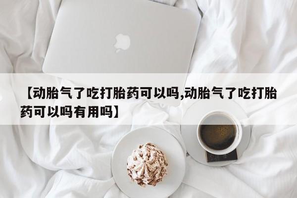 打胎药正品包邮联系方式【动胎气了吃打胎药可以吗,动胎气了吃打胎药可以吗有用吗】