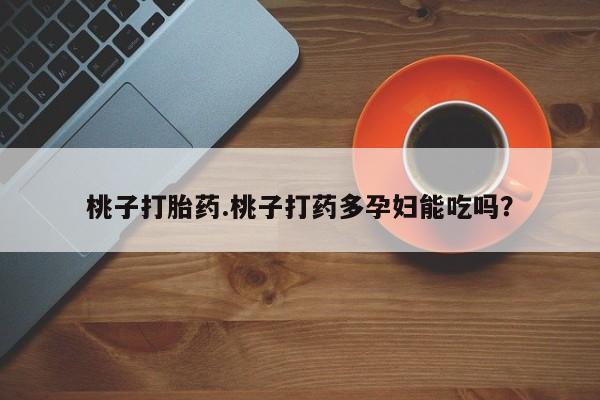 打胎药正品包邮联系方式桃子打胎药.桃子打药多孕妇能吃吗？