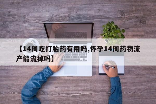打胎药正品包邮联系方式【14周吃打胎药有用吗,怀孕14周药物流产能流掉吗】