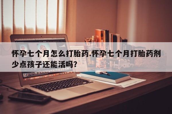 打胎药正品包邮联系方式怀孕七个月怎么打胎药.怀孕七个月打胎药剂少点孩子还能活吗？