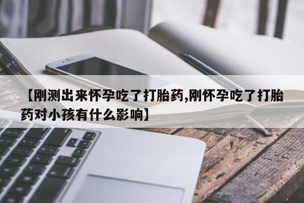 打胎药正品包邮联系方式【刚测出来怀孕吃了打胎药,刚怀孕吃了打胎药对小孩有什么影响】