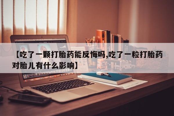 打胎药正品包邮联系方式【吃了一颗打胎药能反悔吗,吃了一粒打胎药对胎儿有什么影响】