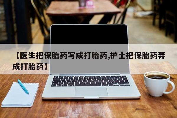 打胎药正品包邮联系方式【医生把保胎药写成打胎药,护士把保胎药弄成打胎药】