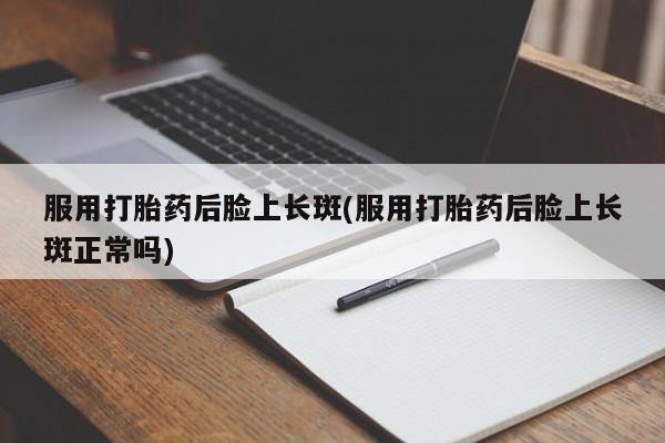 打胎药正品包邮联系方式服用打胎药后脸上长斑(服用打胎药后脸上长斑正常吗)