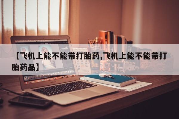 打胎药正品包邮联系方式【飞机上能不能带打胎药,飞机上能不能带打胎药品】