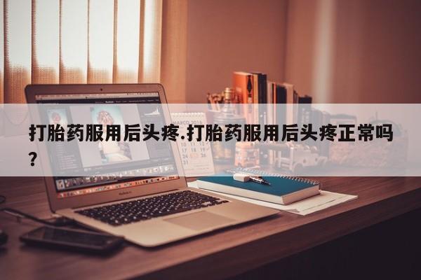 打胎药正品包邮联系方式打胎药服用后头疼.打胎药服用后头疼正常吗？