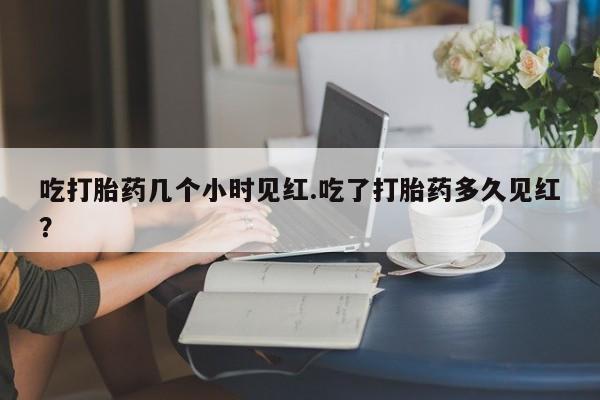 打胎药正品包邮联系方式吃打胎药几个小时见红.吃了打胎药多久见红？