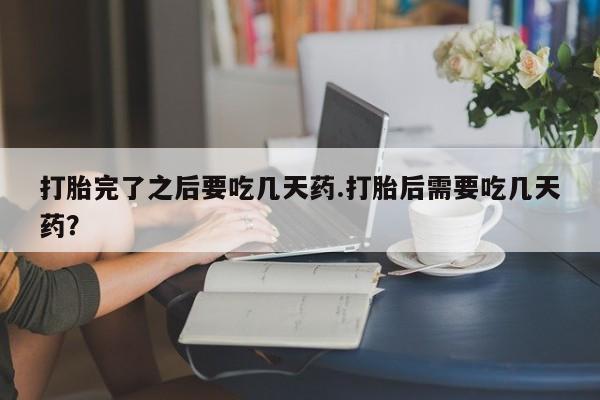 打胎药正品包邮联系方式打胎完了之后要吃几天药.打胎后需要吃几天药？
