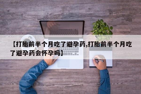 打胎药正品包邮联系方式【打胎前半个月吃了避孕药,打胎前半个月吃了避孕药会怀孕吗】