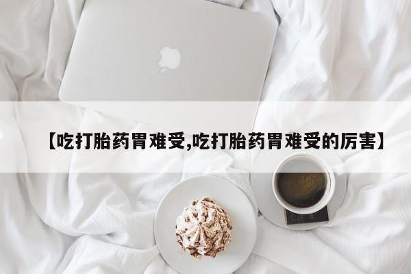 打胎药正品包邮联系方式【吃打胎药胃难受,吃打胎药胃难受的厉害】