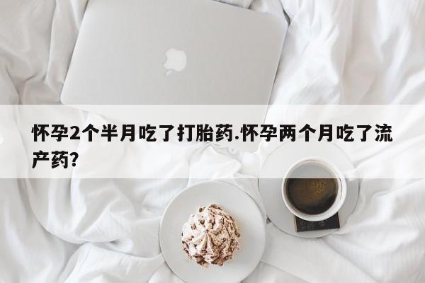 打胎药正品包邮联系方式怀孕2个半月吃了打胎药.怀孕两个月吃了流产药？