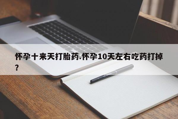 打胎药正品包邮联系方式怀孕十来天打胎药.怀孕10天左右吃药打掉？