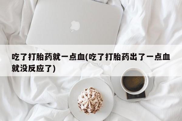 打胎药正品包邮联系方式吃了打胎药就一点血(吃了打胎药出了一点血就没反应了)