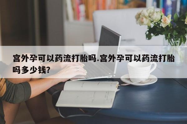 打胎药正品包邮联系方式宫外孕可以药流打胎吗.宫外孕可以药流打胎吗多少钱？