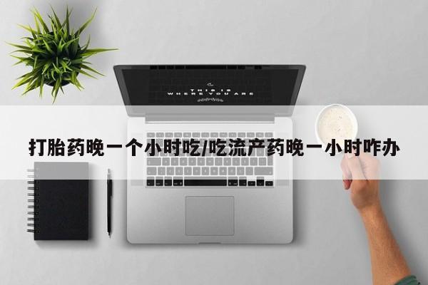打胎药正品包邮联系方式打胎药晚一个小时吃/吃流产药晚一小时咋办