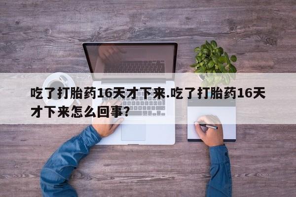 打胎药正品包邮联系方式吃了打胎药16天才下来.吃了打胎药16天才下来怎么回事？