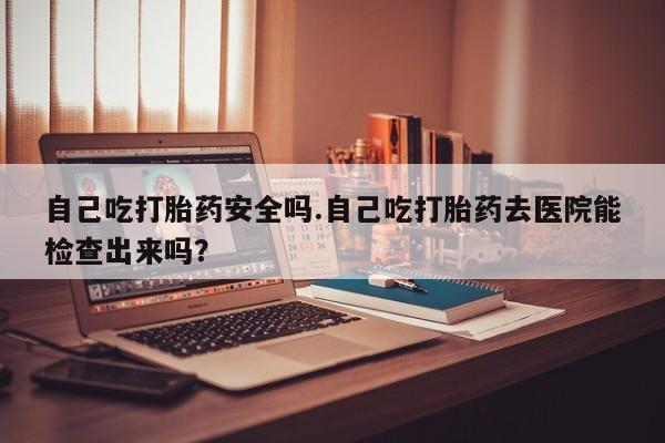 打胎药正品包邮联系方式自己吃打胎药安全吗.自己吃打胎药去医院能检查出来吗？