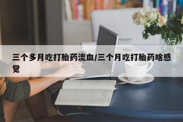 打胎药正品包邮联系方式三个多月吃打胎药流血/三个月吃打胎药啥感觉