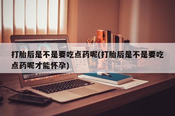 打胎药正品包邮联系方式打胎后是不是要吃点药呢(打胎后是不是要吃点药呢才能怀孕)