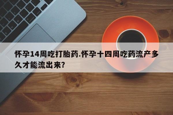 打胎药正品包邮联系方式怀孕14周吃打胎药.怀孕十四周吃药流产多久才能流出来？