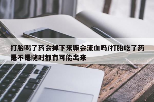 打胎药正品包邮联系方式打胎喝了药会掉下来嘛会流血吗/打胎吃了药是不是随时都有可能出来