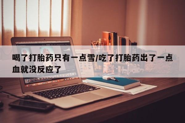 打胎药正品包邮联系方式喝了打胎药只有一点雪/吃了打胎药出了一点血就没反应了