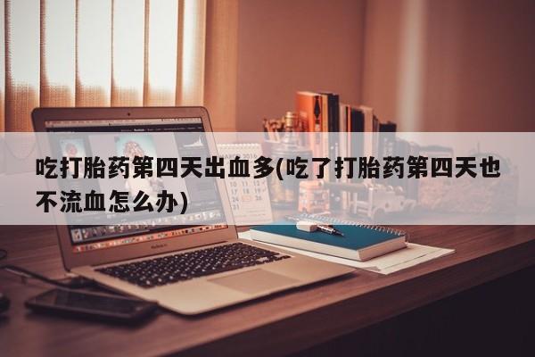 打胎药正品包邮联系方式吃打胎药第四天出血多(吃了打胎药第四天也不流血怎么办)