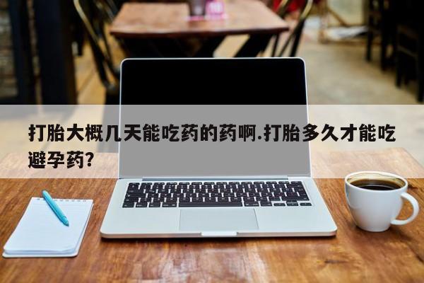 打胎药正品包邮联系方式打胎大概几天能吃药的药啊.打胎多久才能吃避孕药？