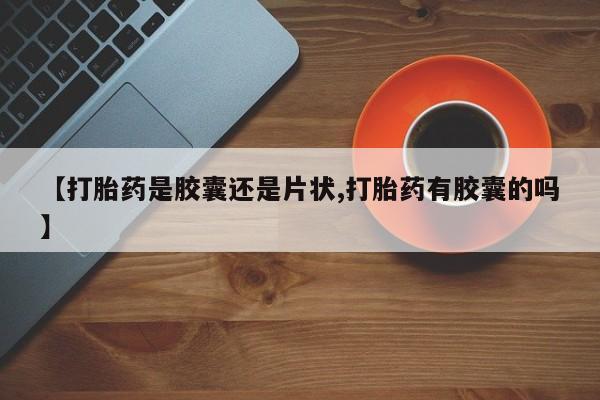 打胎药正品包邮联系方式【打胎药是胶囊还是片状,打胎药有胶囊的吗】