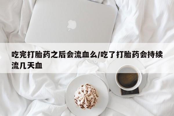 打胎药正品包邮联系方式吃完打胎药之后会流血么/吃了打胎药会持续流几天血