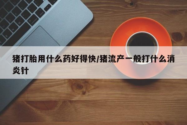 打胎药正品包邮联系方式猪打胎用什么药好得快/猪流产一般打什么消炎针