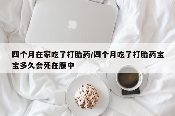 打胎药正品包邮联系方式四个月在家吃了打胎药/四个月吃了打胎药宝宝多久会死在腹中