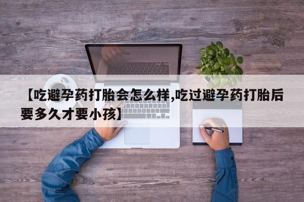 打胎药正品包邮联系方式【吃避孕药打胎会怎么样,吃过避孕药打胎后要多久才要小孩】