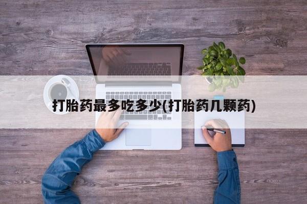 打胎药正品包邮联系方式打胎药最多吃多少(打胎药几颗药)