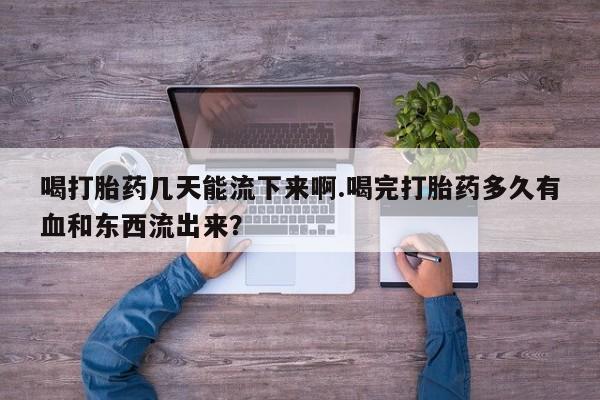 打胎药正品包邮联系方式喝打胎药几天能流下来啊.喝完打胎药多久有血和东西流出来？
