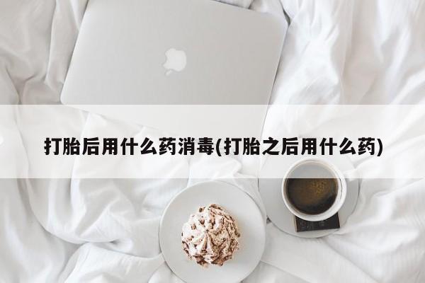 打胎药正品包邮联系方式打胎后用什么药消毒(打胎之后用什么药)