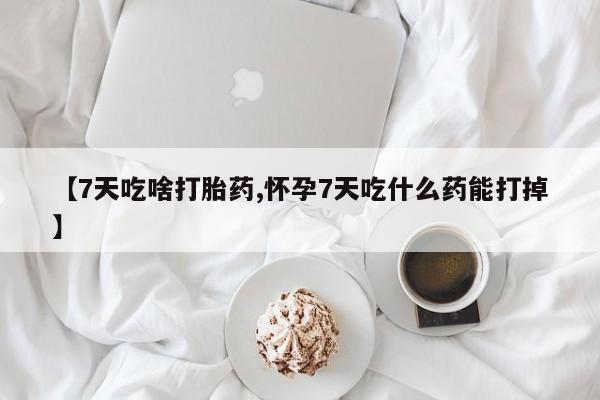 打胎药正品包邮联系方式【7天吃啥打胎药,怀孕7天吃什么药能打掉】