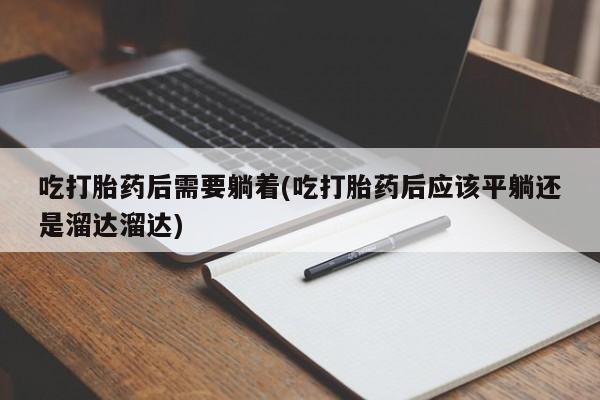 打胎药正品包邮联系方式吃打胎药后需要躺着(吃打胎药后应该平躺还是溜达溜达)