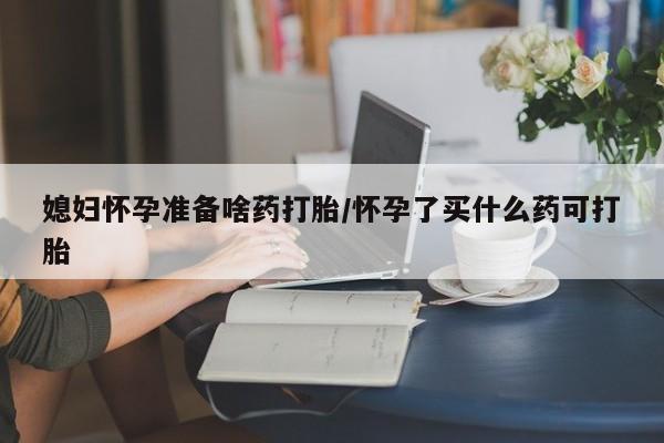 打胎药正品包邮联系方式媳妇怀孕准备啥药打胎/怀孕了买什么药可打胎