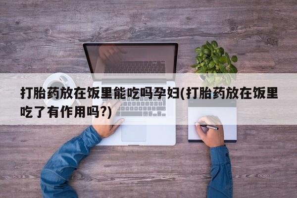 打胎药正品包邮联系方式打胎药放在饭里能吃吗孕妇(打胎药放在饭里吃了有作用吗?)