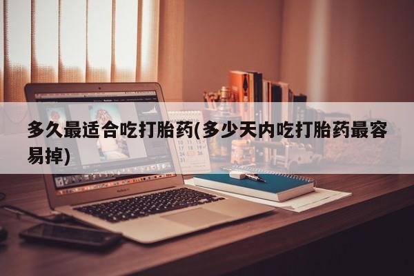 打胎药正品包邮联系方式多久最适合吃打胎药(多少天内吃打胎药最容易掉)