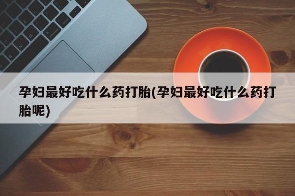 打胎药正品包邮联系方式孕妇最好吃什么药打胎(孕妇最好吃什么药打胎呢)